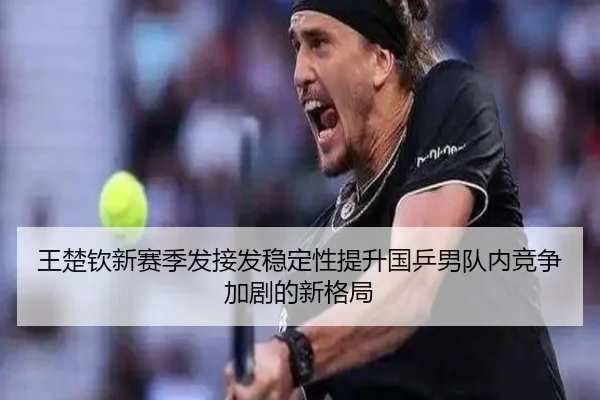 王楚钦新赛季发接发稳定性提升国乒男队内竞争加剧的新格局